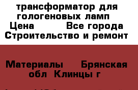 трансформатор для гологеновых ламп › Цена ­ 250 - Все города Строительство и ремонт » Материалы   . Брянская обл.,Клинцы г.